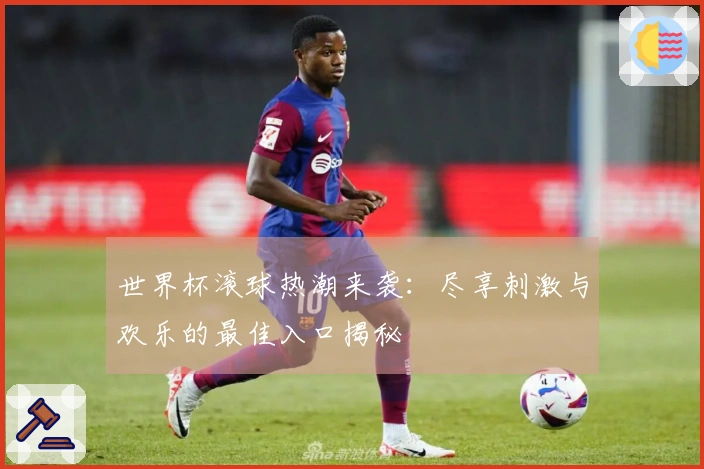 世界杯滚球热潮来袭：尽享刺激与欢乐的最佳入口揭秘