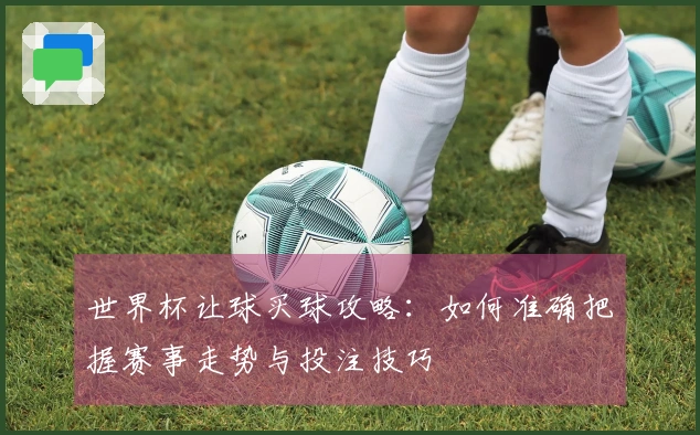 世界杯让球买球攻略：如何准确把握赛事走势与投注技巧