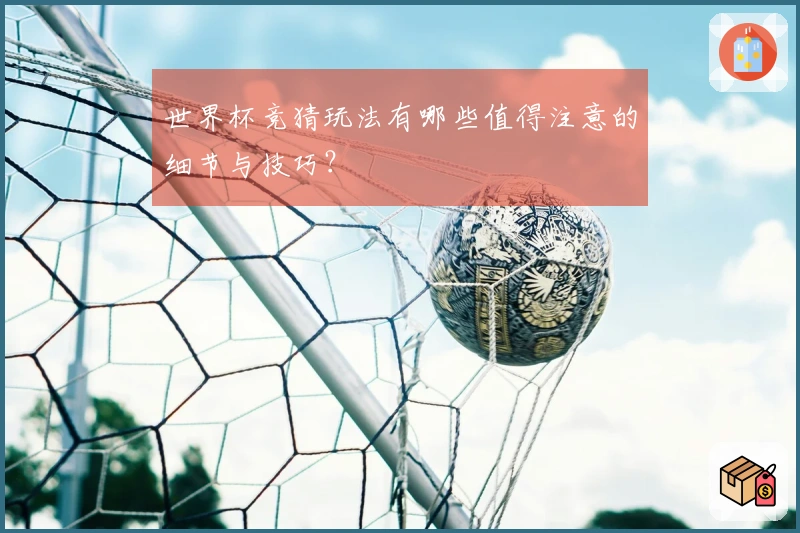 世界杯竞猜玩法有哪些值得注意的细节与技巧？