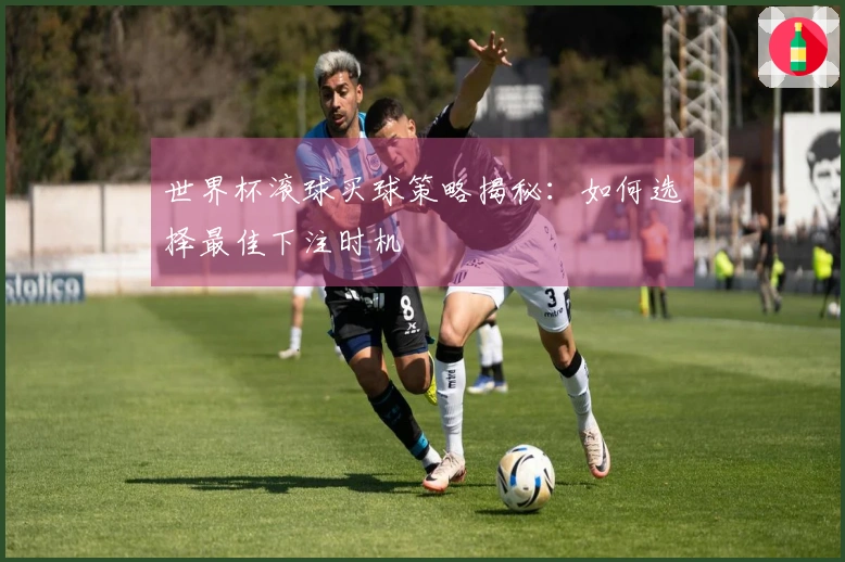 世界杯滚球买球策略揭秘：如何选择最佳下注时机