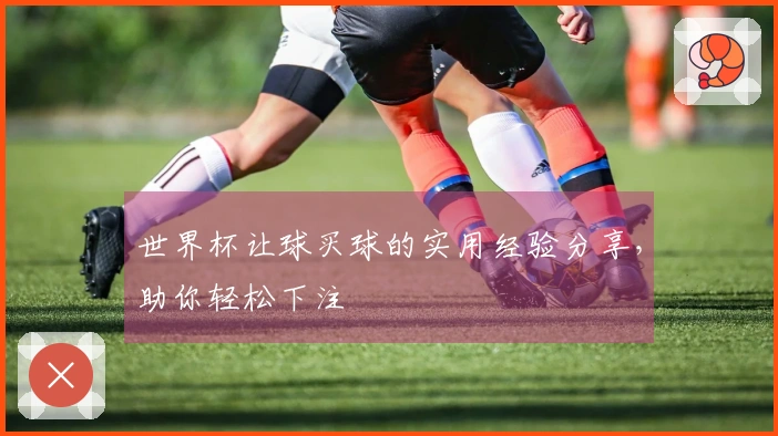 世界杯让球买球的实用经验分享，助你轻松下注