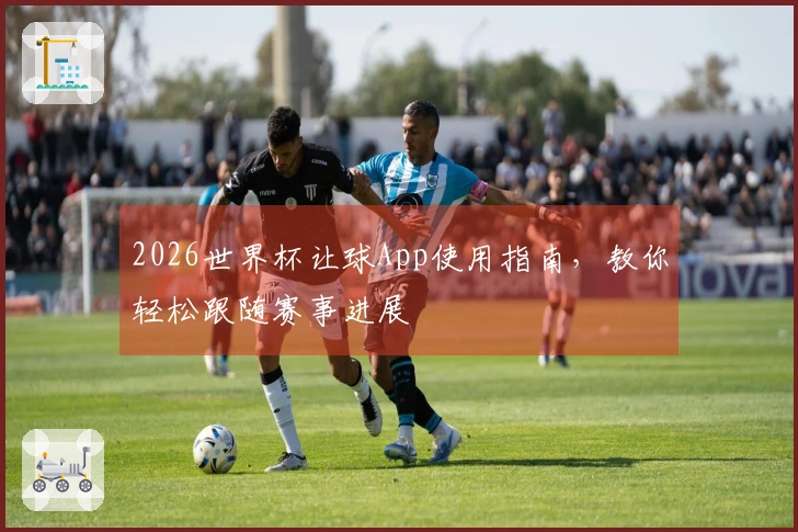 2026世界杯让球App使用指南，教你轻松跟随赛事进展