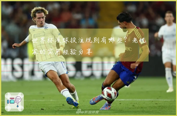 世界杯滚球投注规则有哪些？老玩家的实用经验分享