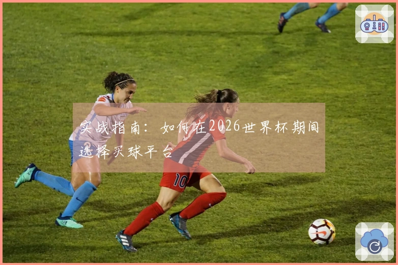 实战指南：如何在2026世界杯期间选择买球平台