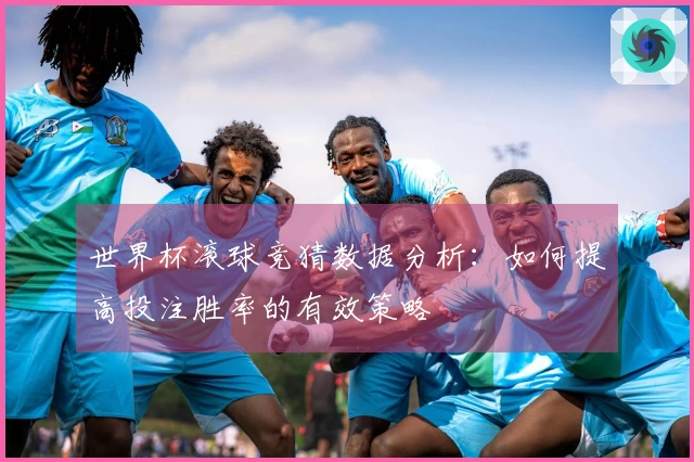 世界杯滚球竞猜数据分析：如何提高投注胜率的有效策略