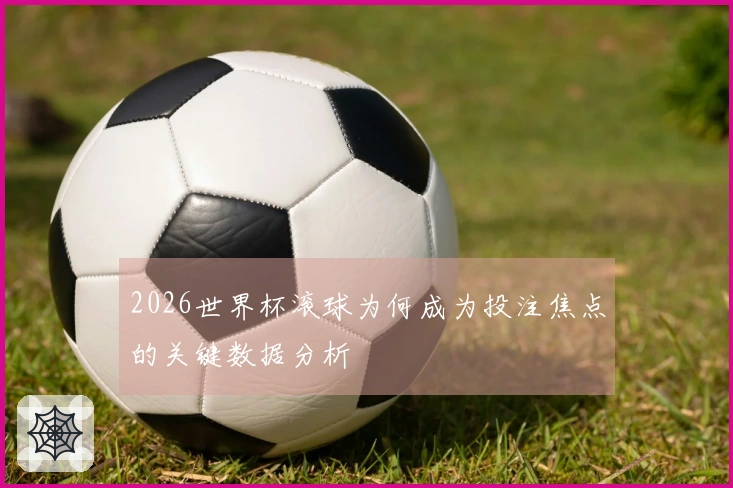 2026世界杯滚球为何成为投注焦点的关键数据分析