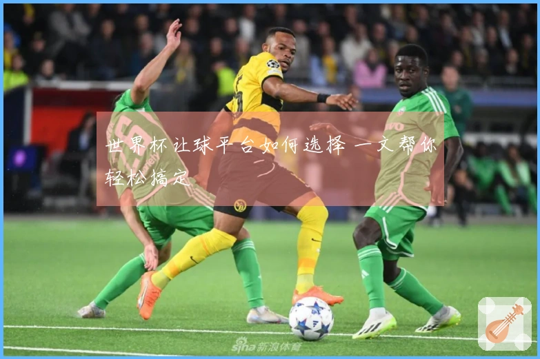 世界杯让球平台如何选择 一文帮你轻松搞定