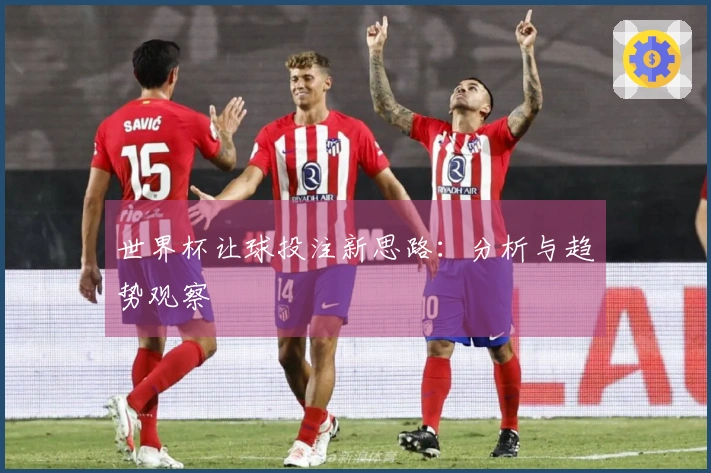 世界杯让球投注新思路：分析与趋势观察