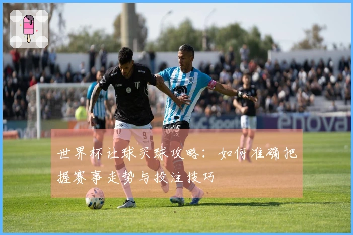 世界杯让球买球攻略：如何准确把握赛事走势与投注技巧