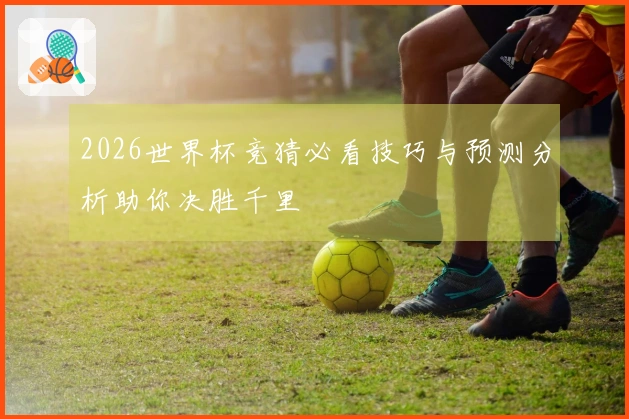 2026世界杯竞猜必看技巧与预测分析助你决胜千里