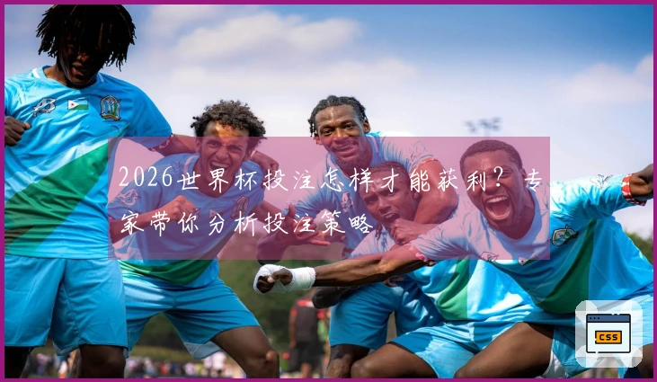 2026世界杯投注怎样才能获利？专家带你分析投注策略