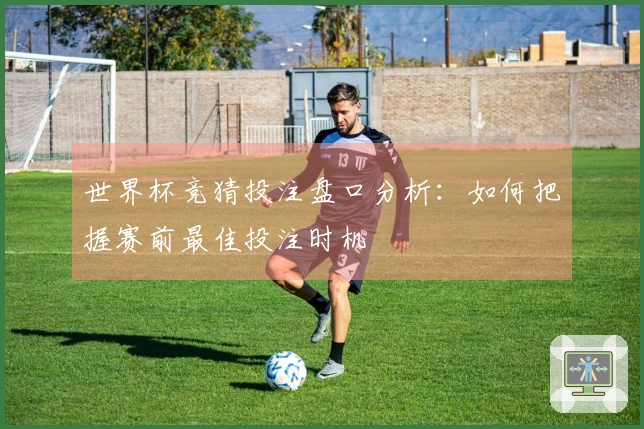 世界杯竞猜投注盘口分析：如何把握赛前最佳投注时机