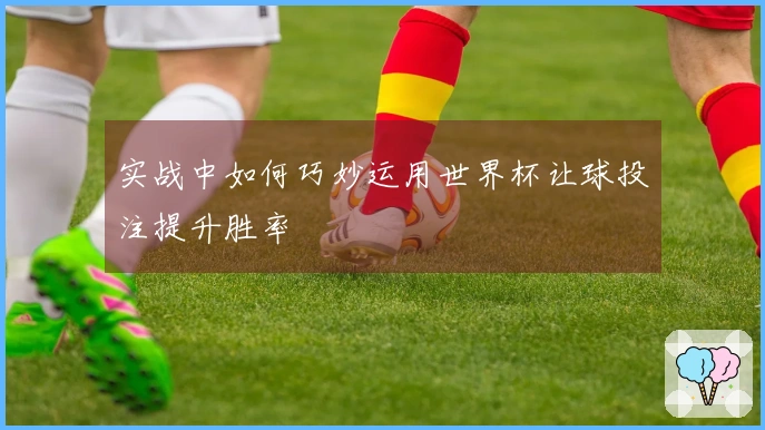 实战中如何巧妙运用世界杯让球投注提升胜率