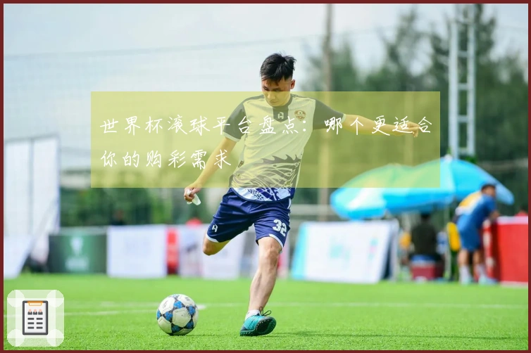 世界杯滚球平台盘点：哪个更适合你的购彩需求