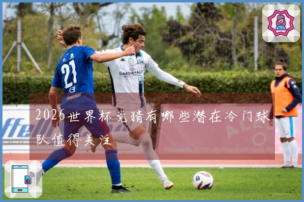 2026世界杯竞猜有哪些潜在冷门球队值得关注