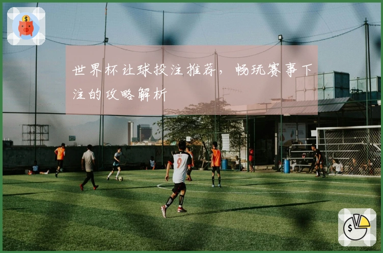 世界杯让球投注推荐，畅玩赛事下注的攻略解析