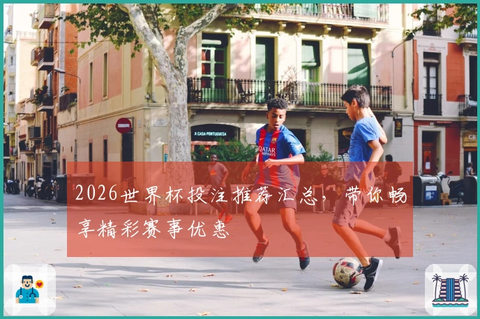 2026世界杯投注推荐汇总，带你畅享精彩赛事优惠