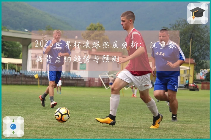 2026世界杯滚球热度分析：注重数据背后的趋势与预测