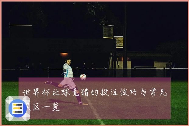 世界杯让球竞猜的投注技巧与常见误区一览
