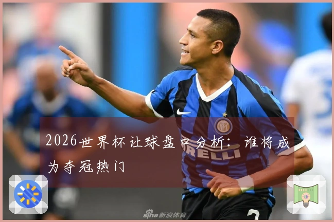 2026世界杯让球盘口分析：谁将成为夺冠热门