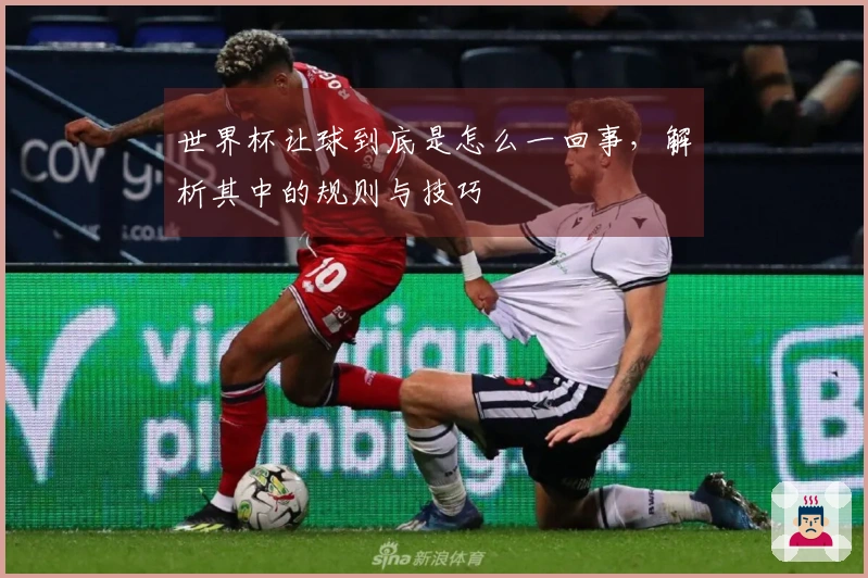 世界杯让球到底是怎么一回事，解析其中的规则与技巧