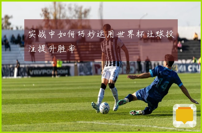 实战中如何巧妙运用世界杯让球投注提升胜率