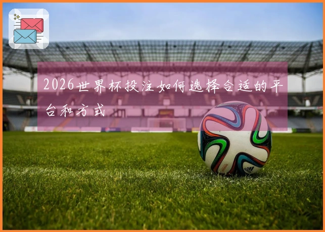 2026世界杯投注如何选择合适的平台和方式