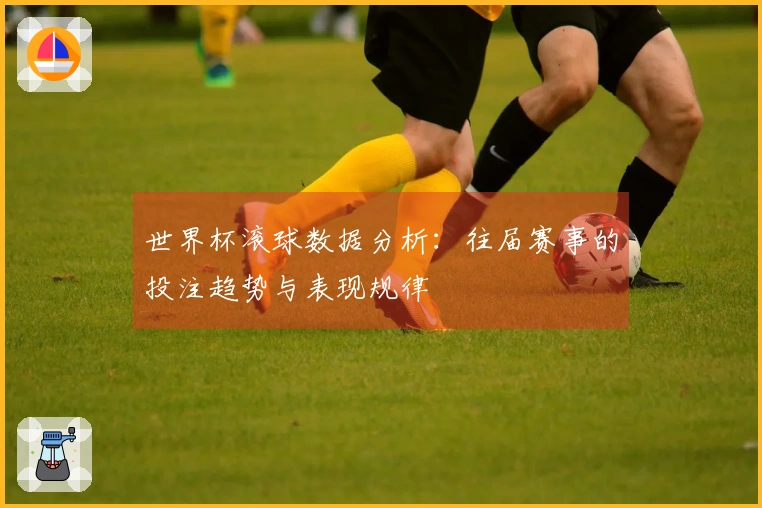 世界杯滚球数据分析：往届赛事的投注趋势与表现规律