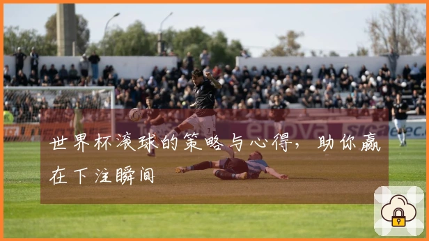 世界杯滚球的策略与心得，助你赢在下注瞬间