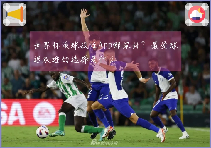 世界杯滚球投注App哪家好？最受球迷欢迎的选择是什么