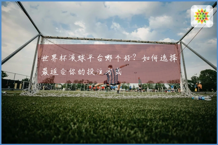 世界杯滚球平台哪个好？如何选择最适合你的投注方式