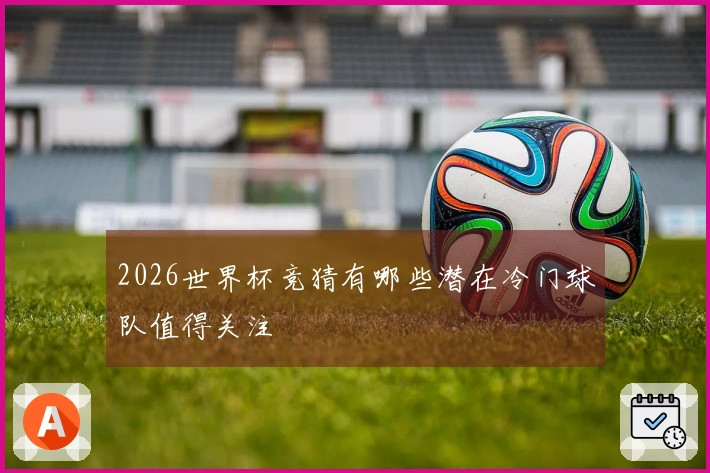 2026世界杯竞猜有哪些潜在冷门球队值得关注