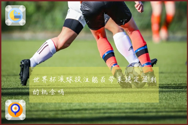 世界杯滚球投注能否带来稳定盈利的机会吗
