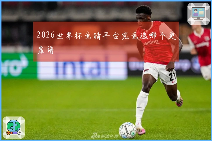 2026世界杯竞猜平台究竟选哪个更靠谱