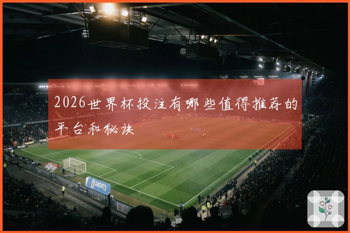 2026世界杯投注有哪些值得推荐的平台和秘诀