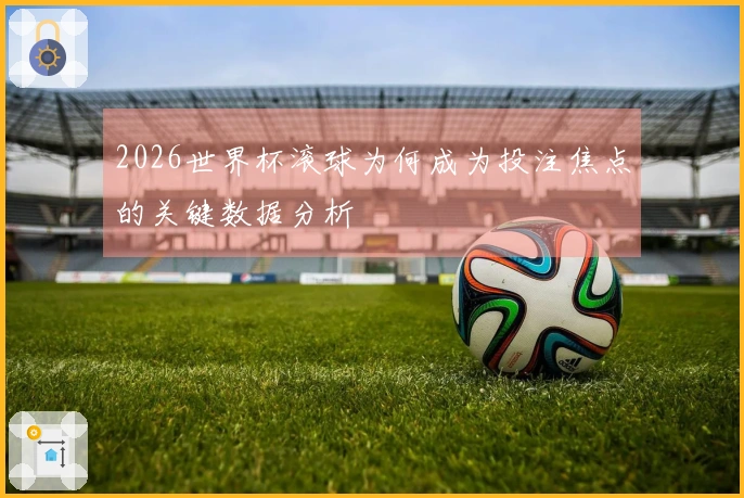 2026世界杯滚球为何成为投注焦点的关键数据分析