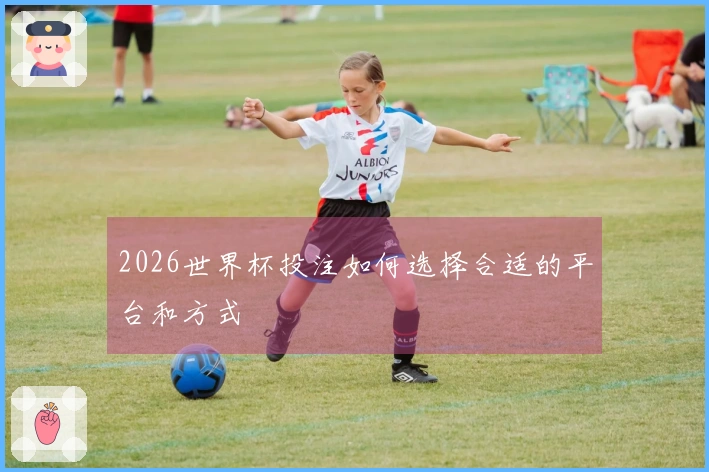 2026世界杯投注如何选择合适的平台和方式
